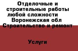 Отделочные и строительные работы любой сложности!!! - Воронежская обл. Строительство и ремонт » Услуги   